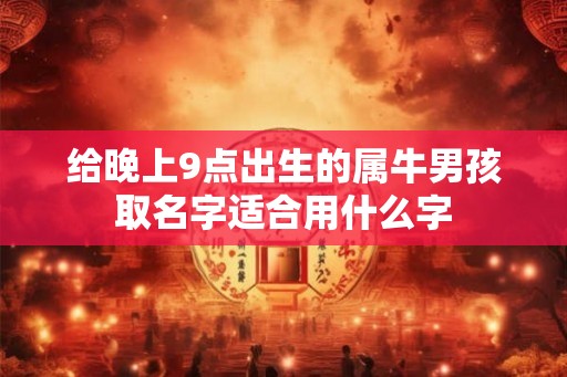 给晚上9点出生的属牛男孩取名字适合用什么字 给晚上9点出生的属牛男孩取名字适合用什么字