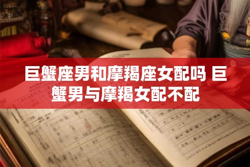 巨蟹座男和摩羯座女配吗 巨蟹男与摩羯女配不配 巨蟹座男和摩羯座女配吗 巨蟹男与摩羯女配不配