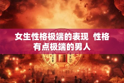 女生性格极端的表现 性格有点极端的男人 女生性格极端的表现 性格有点极端的男人