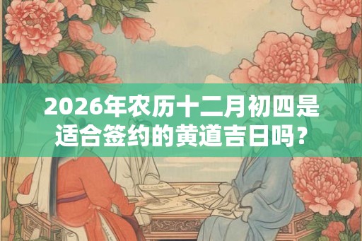 2026年农历十二月初四是适合签约的黄道吉日吗？