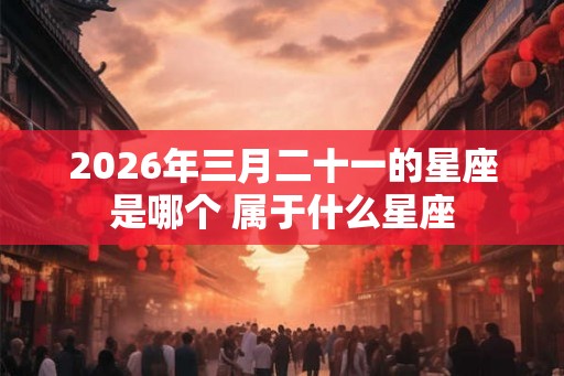 2026年三月二十一的星座是哪个 属于什么星座