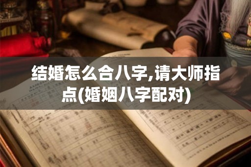 结婚怎么合八字,请大师指点(婚姻八字配对)