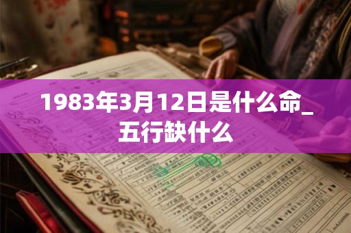 1983年3月12日是什么命_五行缺什么