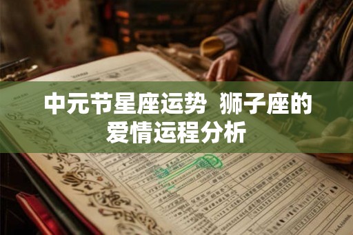 中元节星座运势 狮子座的爱情运程分析 中元节星座运势 狮子座的爱情运程分析
