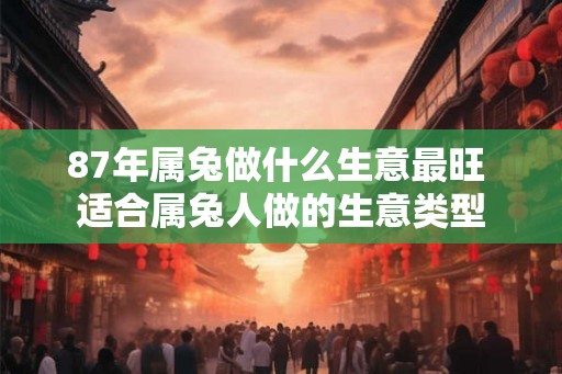 87年属兔做什么生意最旺 适合属兔人做的生意类型