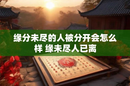 缘分未尽的人被分开会怎么样 缘未尽人已离