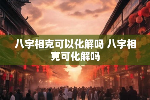 八字相克可以化解吗 八字相克可化解吗 八字相克可以化解吗 八字相克可化解吗