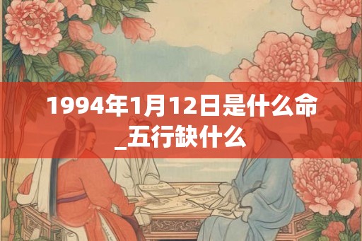 1994年1月12日是什么命_五行缺什么
