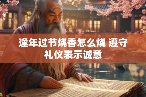 逢年过节烧香怎么烧 遵守礼仪表示诚意