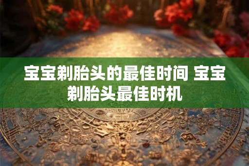 宝宝剃胎头的最佳时间 宝宝剃胎头最佳时机