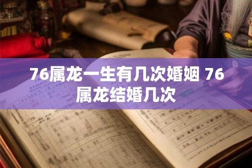 76属龙一生有几次婚姻 76属龙结婚几次