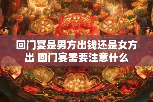 回门宴是男方出钱还是女方出 回门宴需要注意什么