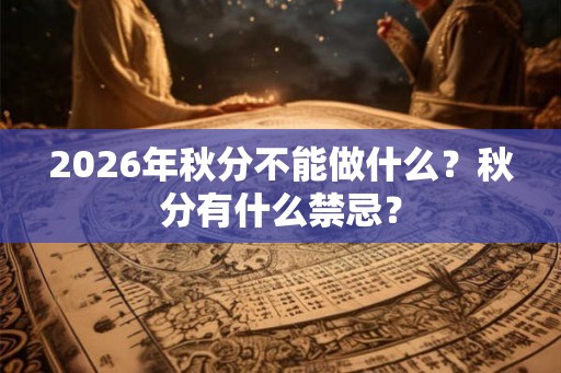 2026年秋分不能做什么？秋分有什么禁忌？