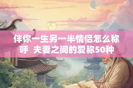 伴你一生另一半情侣怎么称呼  夫妻之间的爱称50种