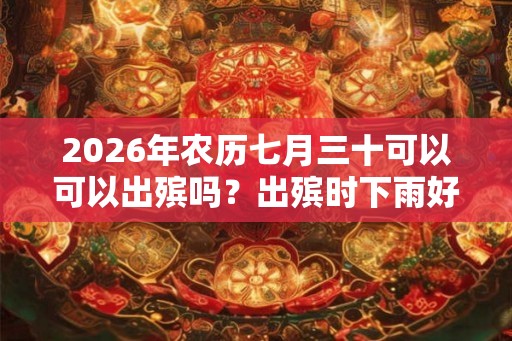 2026年农历七月三十可以可以出殡吗?出殡时下雨好吗? 2026年农历七月三十可以可以出殡吗?出殡时下雨好吗?