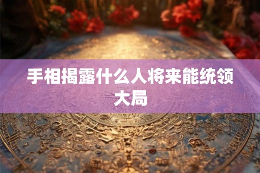 手相揭露什么人将来能统领大局