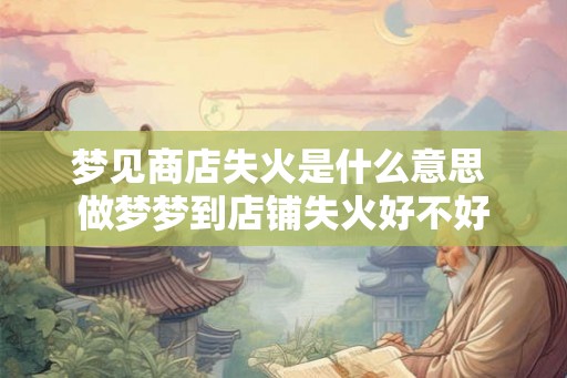 梦见商店失火是什么意思 做梦梦到店铺失火好不好