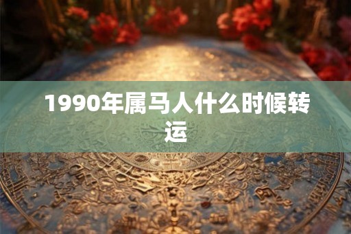 1990年属马人什么时候转运 1990年属马人什么时候转运