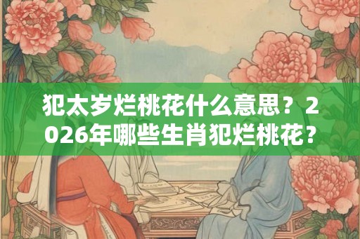 犯太岁烂桃花什么意思？2026年哪些生肖犯烂桃花？