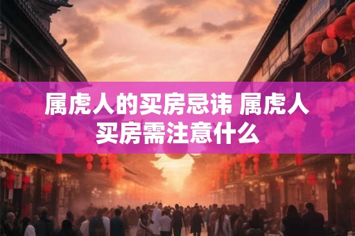 属虎人的买房忌讳 属虎人买房需注意什么