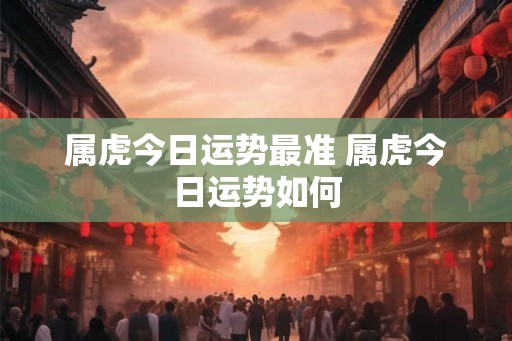 属虎今日运势最准 属虎今日运势如何