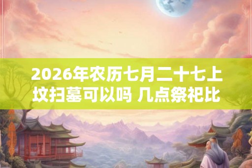 2026年农历七月二十七上坟扫墓可以吗 几点祭祀比较好 2026年农历七月二十七上坟扫墓可以吗 几点祭祀比较好