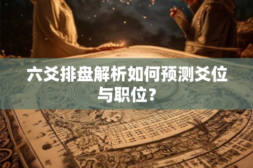 六爻排盘解析如何预测爻位与职位？