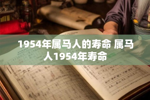 1954年属马人的寿命 属马人1954年寿命 1954年属马人的寿命 属马人1954年寿命