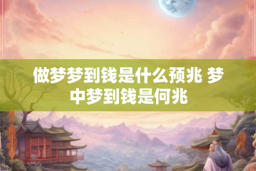 做梦梦到钱是什么预兆 梦中梦到钱是何兆