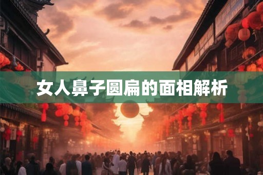 女人鼻子圆扁的面相解析