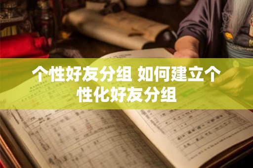 个性好友分组 如何建立个性化好友分组 个性好友分组 如何建立个性化好友分组