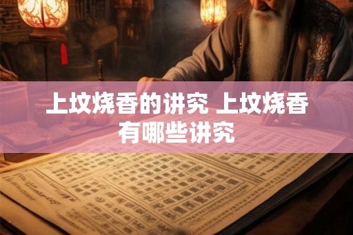 上坟烧香的讲究 上坟烧香有哪些讲究 上坟烧香的讲究 上坟烧香有哪些讲究
