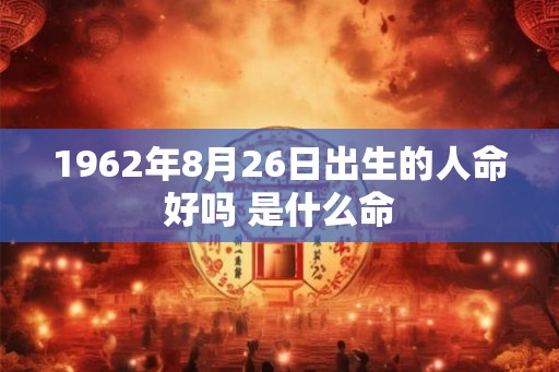1962年8月26日出生的人命好吗 是什么命