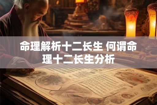命理解析十二长生 何谓命理十二长生分析 命理解析十二长生 何谓命理十二长生分析