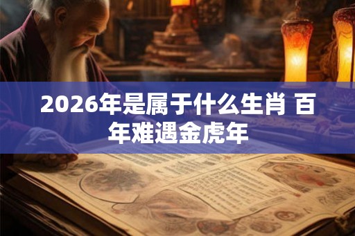 2026年是属于什么生肖 百年难遇金虎年