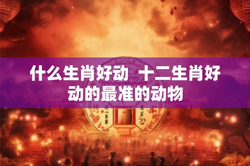什么生肖好动  十二生肖好动的最准的动物