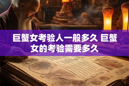 巨蟹女考验人一般多久 巨蟹女的考验需要多久