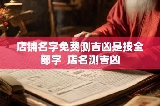 店铺名字免费测吉凶是按全部字  店名测吉凶