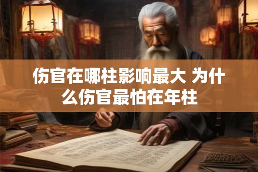 伤官在哪柱影响最大 为什么伤官最怕在年柱 伤官在哪柱影响最大 为什么伤官最怕在年柱