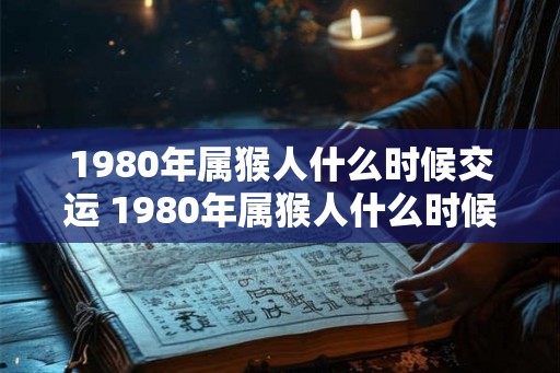 1980年属猴人什么时候交运 1980年属猴人什么时候转运
