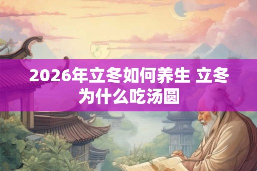 2026年立冬如何养生 立冬为什么吃汤圆 2026年立冬如何养生 立冬为什么吃汤圆
