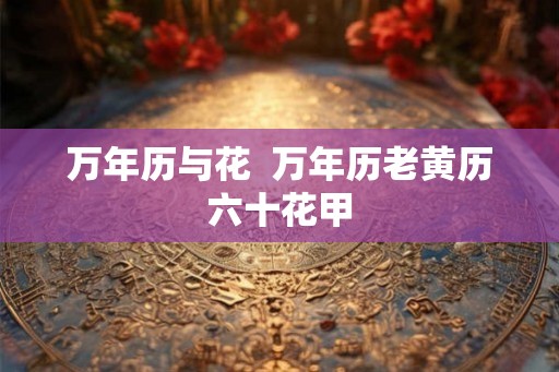 万年历与花  万年历老黄历六十花甲