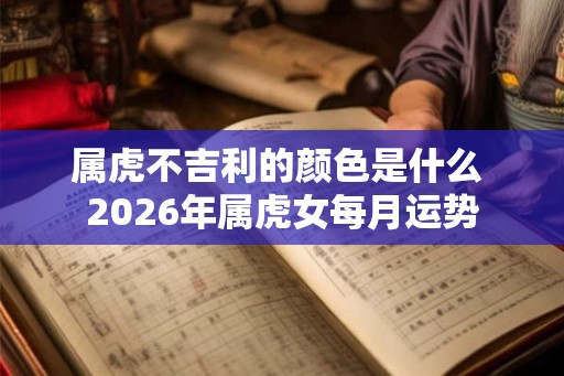 属虎不吉利的颜色是什么 2026年属虎女每月运势