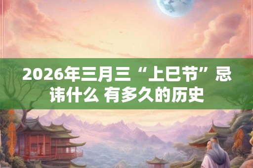 2026年三月三“上巳节”忌讳什么 有多久的历史