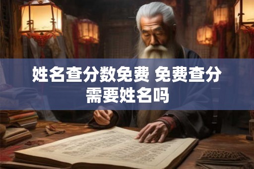 姓名查分数免费 免费查分需要姓名吗 姓名查分数免费 免费查分需要姓名吗
