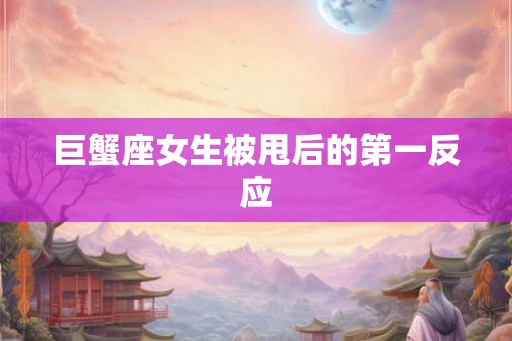 巨蟹座女生被甩后的第一反应