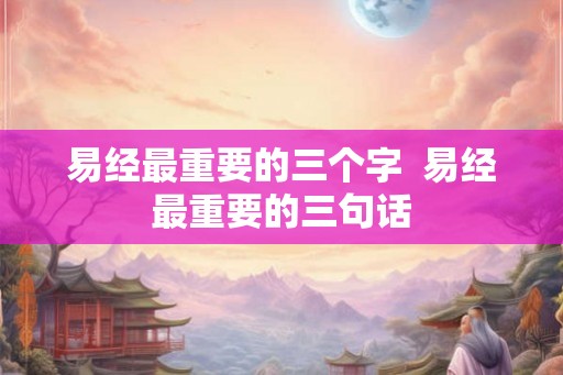 易经最重要的三个字  易经最重要的三句话