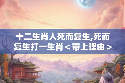 十二生肖人死而复生,死而复生打一生肖＜带上理由＞