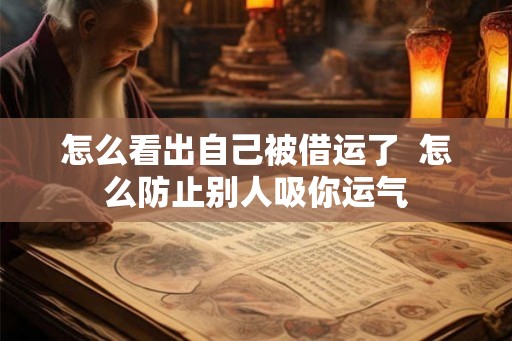 怎么看出自己被借运了  怎么防止别人吸你运气