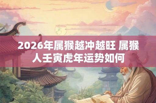 2026年属猴越冲越旺 属猴人壬寅虎年运势如何 2026年属猴越冲越旺 属猴人壬寅虎年运势如何